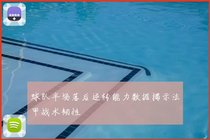 球队半场落后逆转能力数据揭示法甲战术韧性