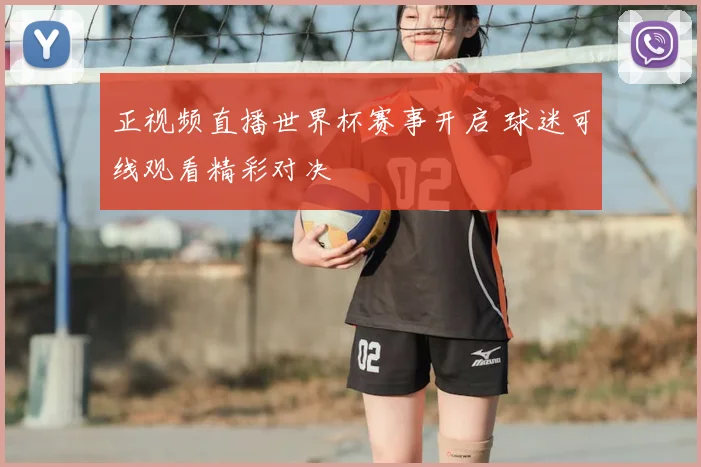 正视频直播世界杯赛事开启 球迷可线观看精彩对决