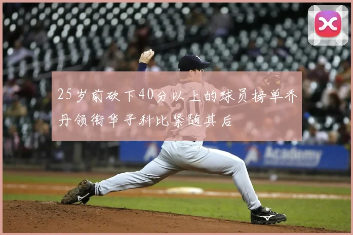 25岁前砍下40分以上的球员榜单乔丹领衔华子科比紧随其后