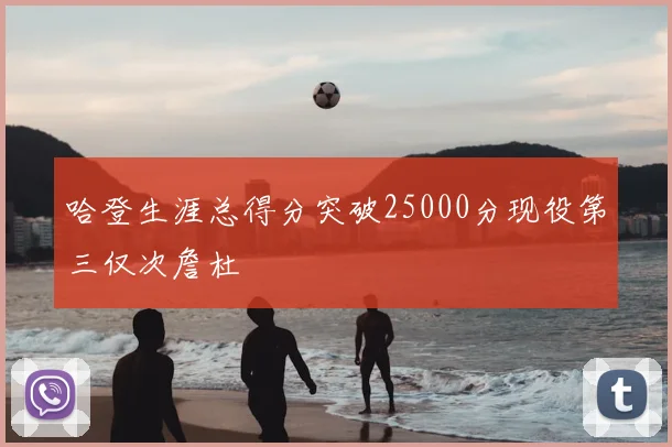 哈登生涯总得分突破25000分现役第三仅次詹杜