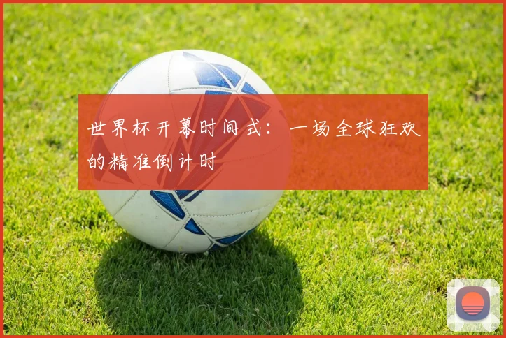 世界杯开幕时间式:一场全球狂欢的精准倒计时