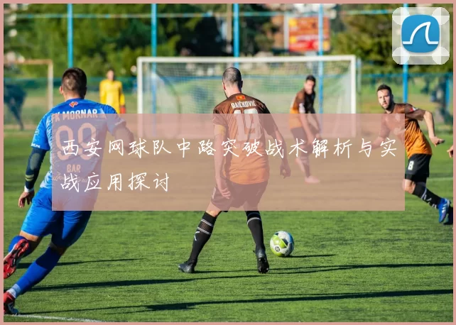 西安网球队中路突破战术解析与实战应用探讨
