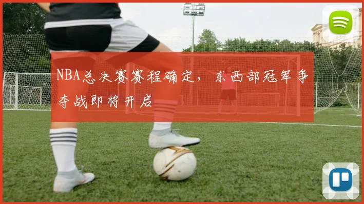 NBA总决赛赛程确定,东西部冠军争夺战即将开启