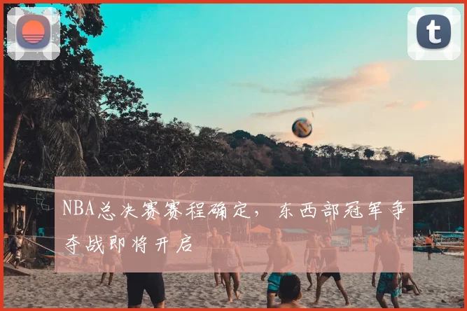 NBA总决赛赛程确定,东西部冠军争夺战即将开启