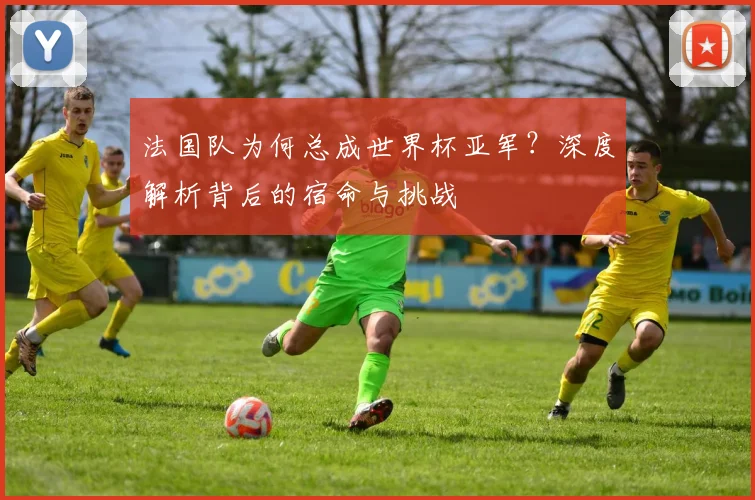 法国队为何总成世界杯亚军?深度解析背后的宿命与挑战