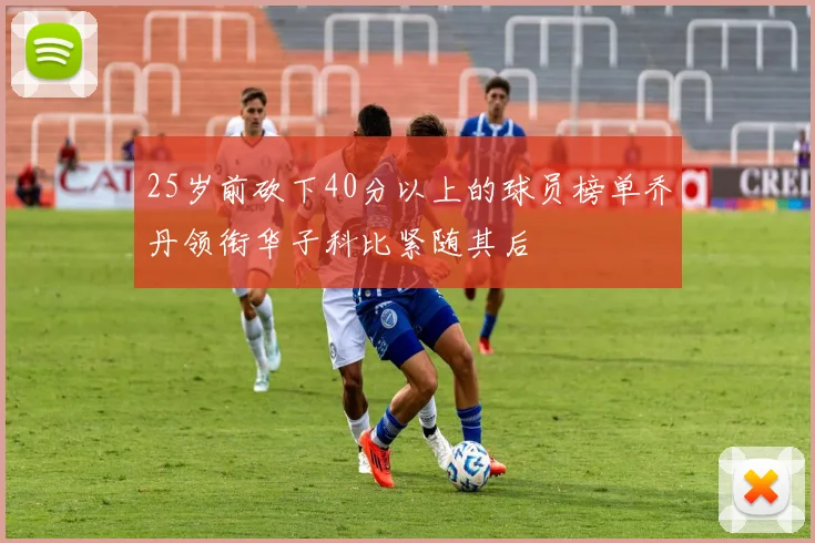 25岁前砍下40分以上的球员榜单乔丹领衔华子科比紧随其后