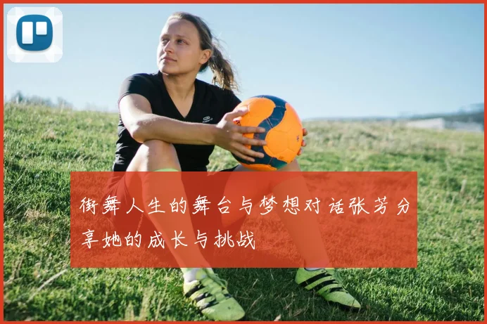 街舞人生的舞台与梦想对话张芳分享她的成长与挑战