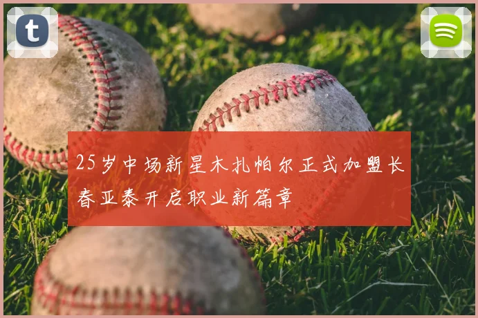 25岁中场新星木扎帕尔正式加盟长春亚泰开启职业新篇章