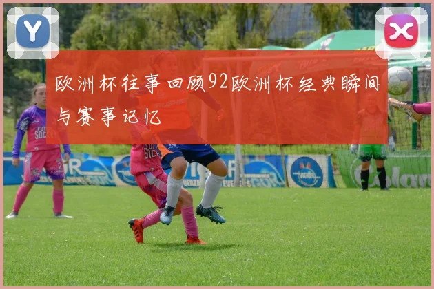 欧洲杯往事回顾92欧洲杯经典瞬间与赛事记忆