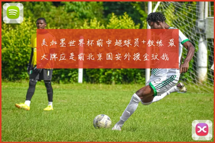 美加墨世界杯前中超球员+教练 最大牌应是前北京国安外援金玟哉
