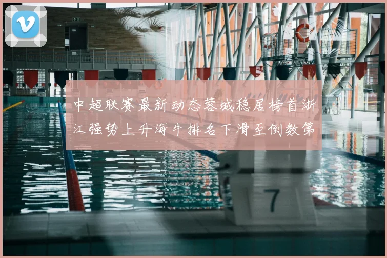 中超联赛最新动态蓉城稳居榜首浙江强势上升海牛排名下滑至倒数第三