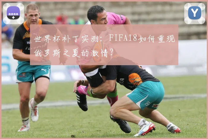 世界杯补丁实测:FIFA18如何重现俄罗斯之夏的激情?