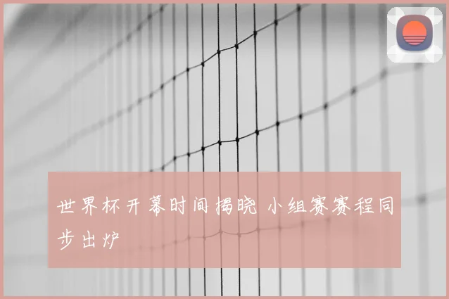 世界杯开幕时间揭晓 小组赛赛程同步出炉