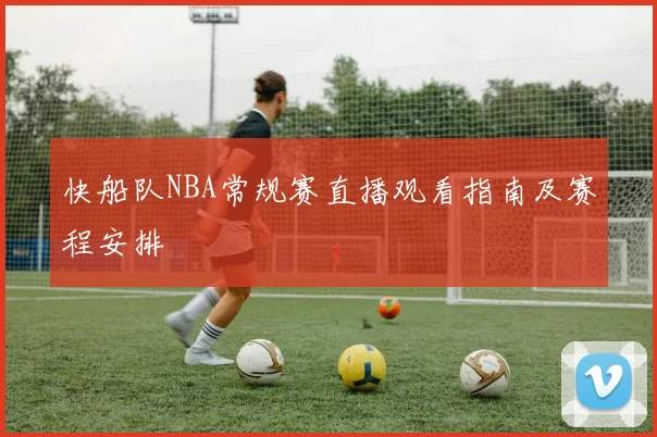 快船队NBA常规赛直播观看指南及赛程安排