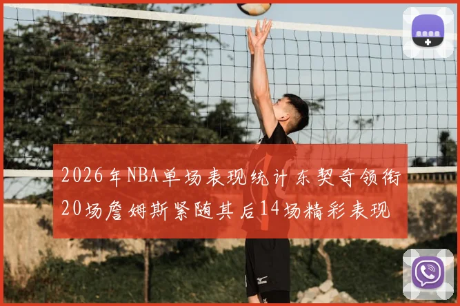 2026年NBA单场表现统计东契奇领衔20场詹姆斯紧随其后14场精彩表现