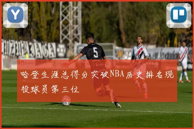 哈登生涯总得分突破NBA历史排名现役球员第三位