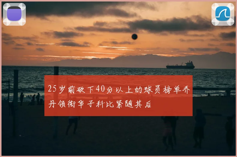25岁前砍下40分以上的球员榜单乔丹领衔华子科比紧随其后
