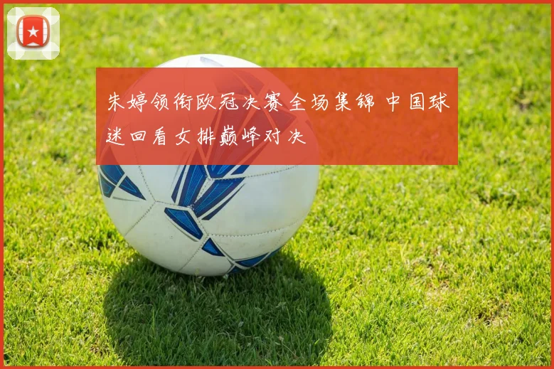 朱婷领衔欧冠决赛全场集锦 中国球迷回看女排巅峰对决
