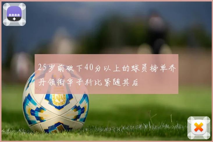 25岁前砍下40分以上的球员榜单乔丹领衔华子科比紧随其后