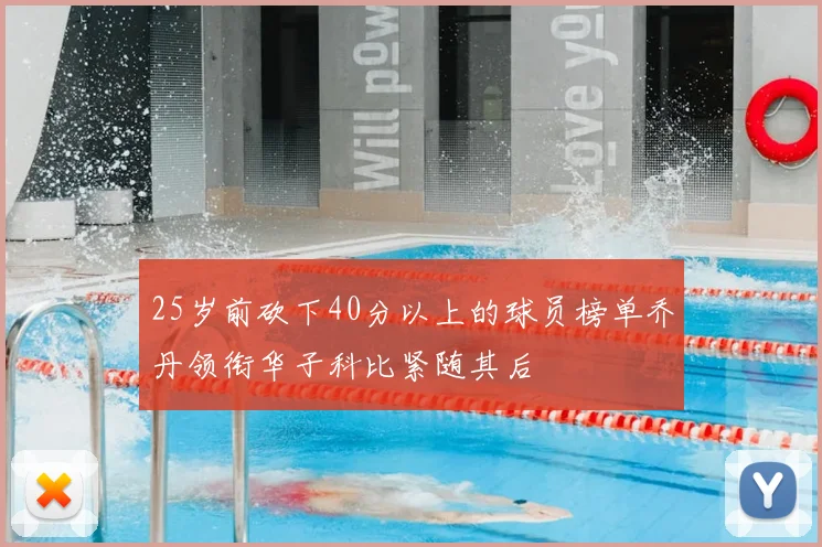 25岁前砍下40分以上的球员榜单乔丹领衔华子科比紧随其后