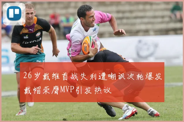 26岁戴维首战失利遭嘲讽次轮爆发戴帽荣膺MVP引发热议