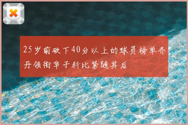 25岁前砍下40分以上的球员榜单乔丹领衔华子科比紧随其后