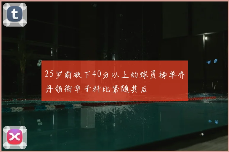 25岁前砍下40分以上的球员榜单乔丹领衔华子科比紧随其后