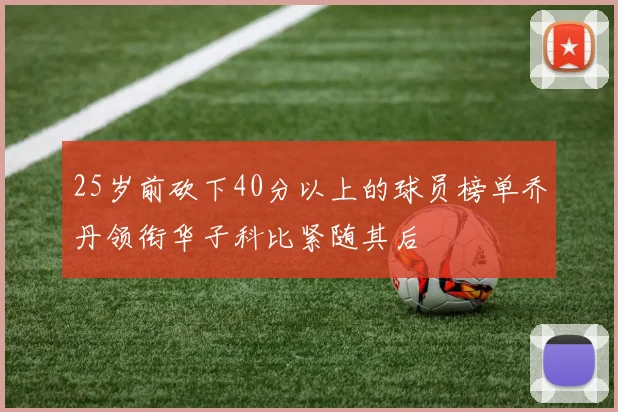 25岁前砍下40分以上的球员榜单乔丹领衔华子科比紧随其后