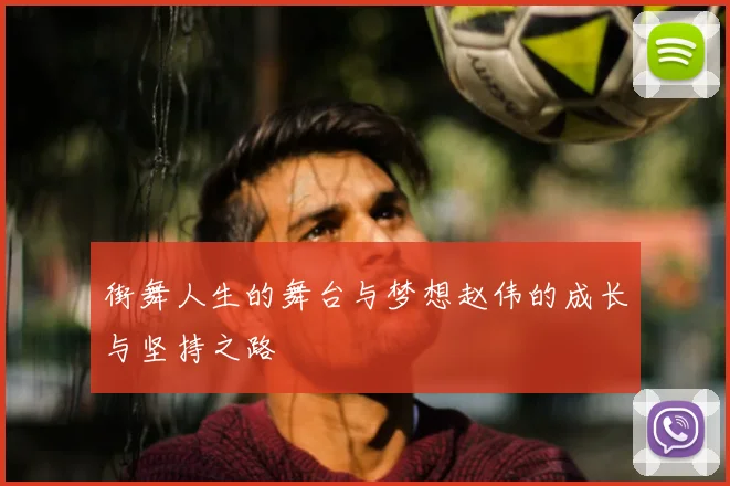 街舞人生的舞台与梦想赵伟的成长与坚持之路
