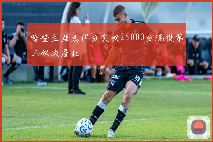哈登生涯总得分突破25000分现役第三仅次詹杜