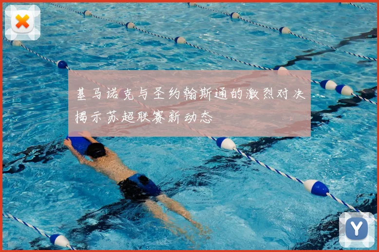 基马诺克与圣约翰斯通的激烈对决揭示苏超联赛新动态