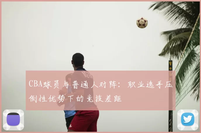 CBA球员与普通人对阵：职业选手压倒性优势下的竞技差距