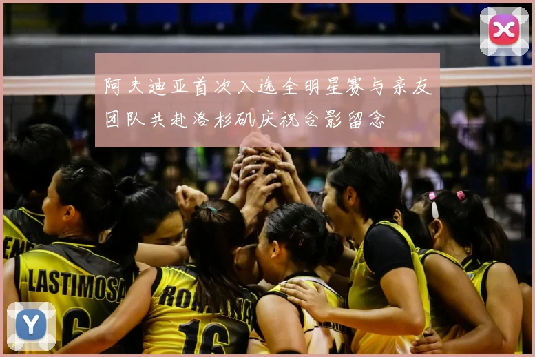阿夫迪亚首次入选全明星赛与亲友团队共赴洛杉矶庆祝合影留念