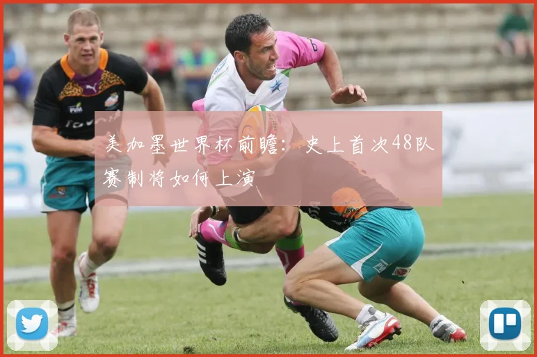 美加墨世界杯前瞻：史上首次48队赛制将如何上演