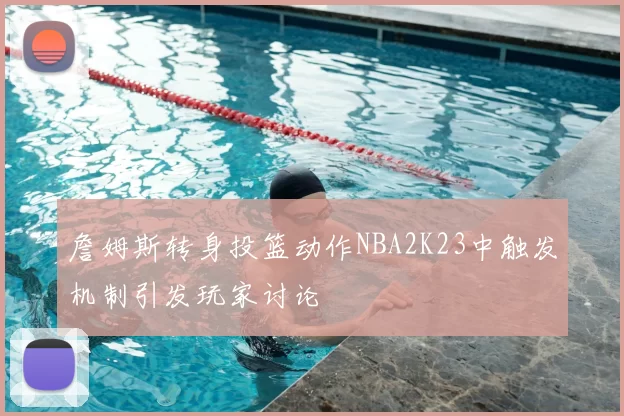 詹姆斯转身投篮动作NBA2K23中触发机制引发玩家讨论
