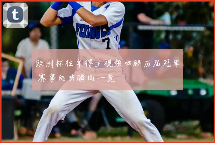 欧洲杯往年得主视频回顾历届冠军 赛事经典瞬间一览