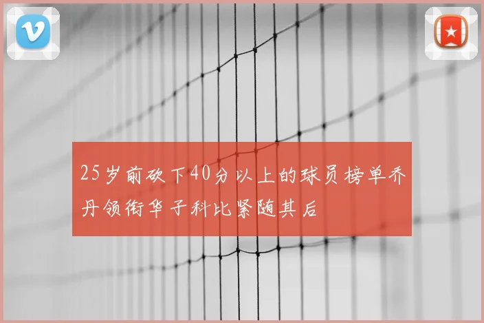 25岁前砍下40分以上的球员榜单乔丹领衔华子科比紧随其后