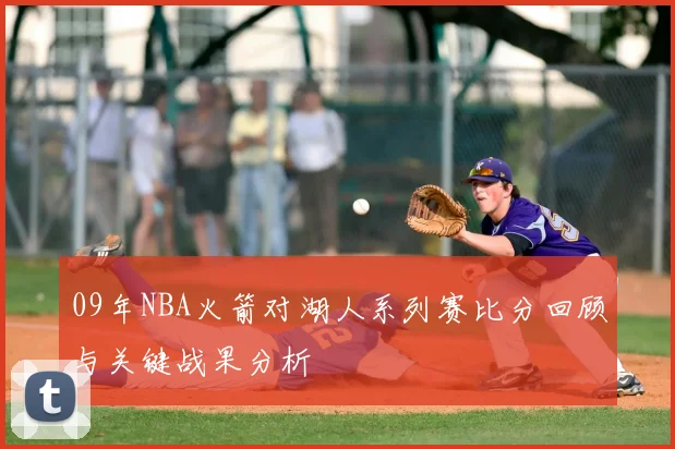 09年NBA火箭对湖人系列赛比分回顾与关键战果分析