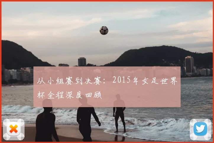从小组赛到决赛:2015年女足世界杯全程深度回顾