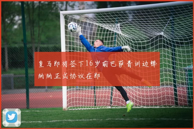 皇马即将签下16岁前巴萨青训边锋纳纳正式协议在即