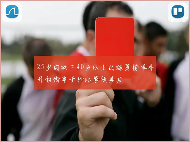 25岁前砍下40分以上的球员榜单乔丹领衔华子科比紧随其后