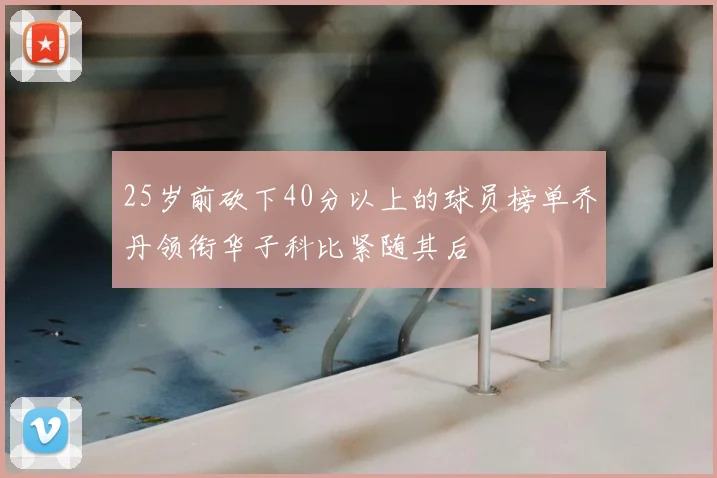 25岁前砍下40分以上的球员榜单乔丹领衔华子科比紧随其后