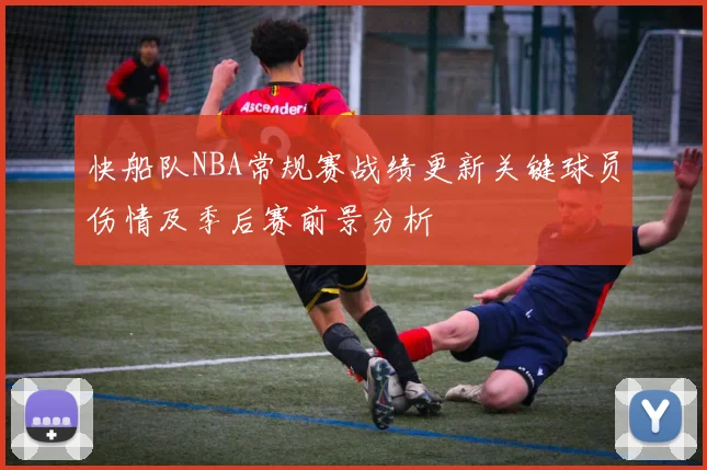 快船队NBA常规赛战绩更新关键球员伤情及季后赛前景分析