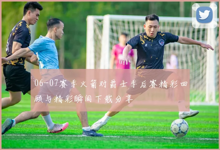 06-07赛季火箭对爵士季后赛精彩回顾与精彩瞬间下载分享