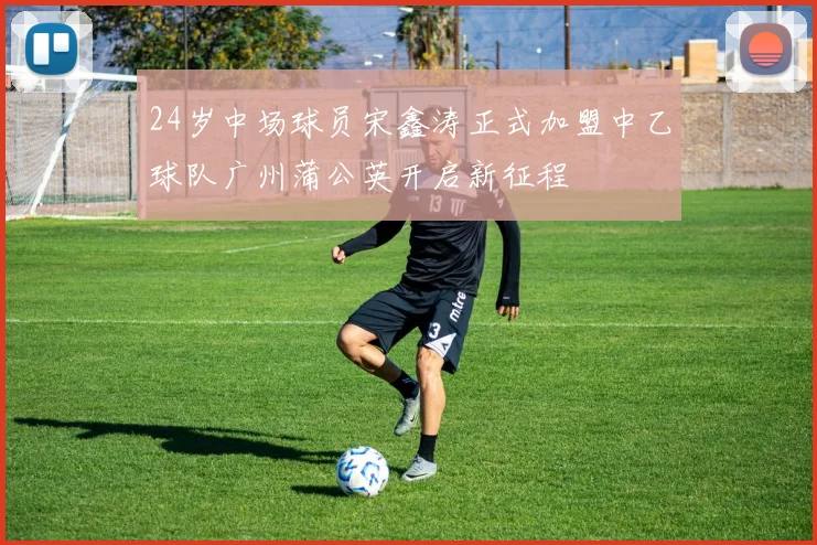 24岁中场球员宋鑫涛正式加盟中乙球队广州蒲公英开启新征程