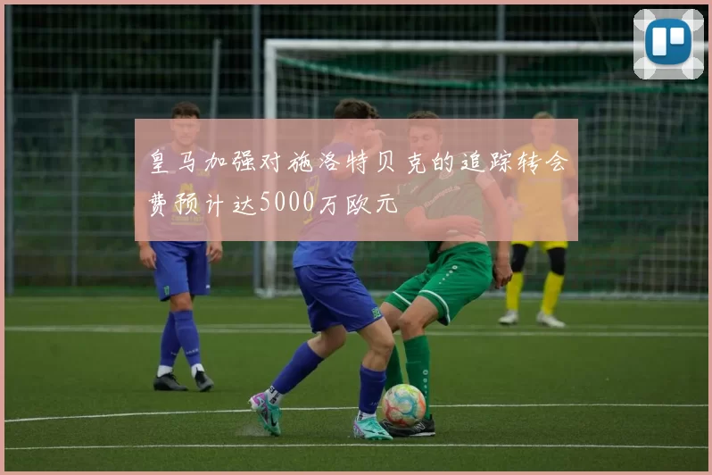皇马加强对施洛特贝克的追踪转会费预计达5000万欧元