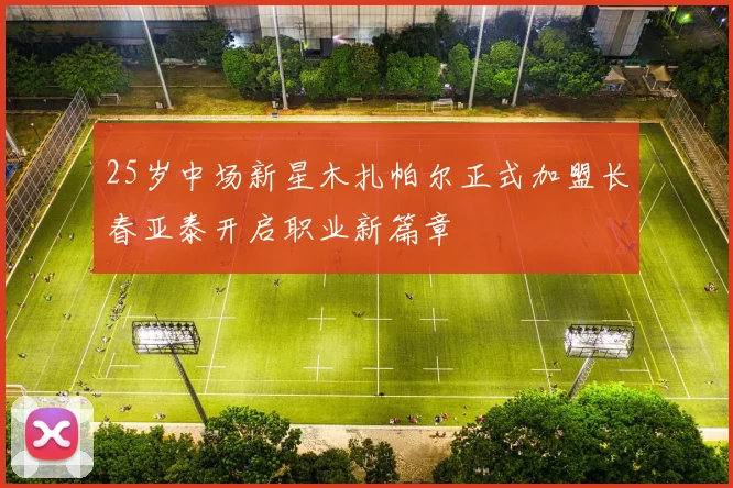 25岁中场新星木扎帕尔正式加盟长春亚泰开启职业新篇章