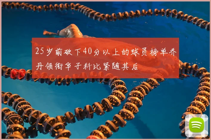 25岁前砍下40分以上的球员榜单乔丹领衔华子科比紧随其后