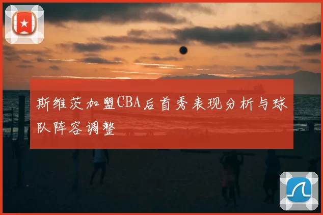 斯维茨加盟CBA后首秀表现分析与球队阵容调整