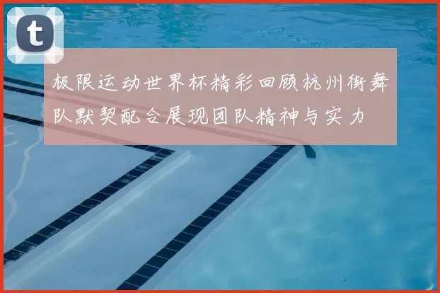 极限运动世界杯精彩回顾杭州街舞队默契配合展现团队精神与实力